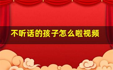 不听话的孩子怎么啦视频