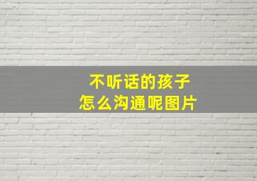 不听话的孩子怎么沟通呢图片