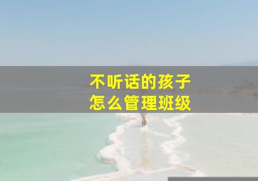 不听话的孩子怎么管理班级