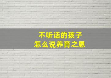 不听话的孩子怎么说养育之恩