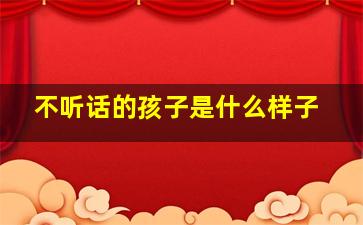 不听话的孩子是什么样子