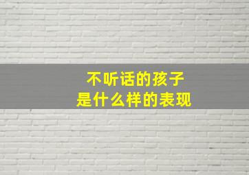 不听话的孩子是什么样的表现