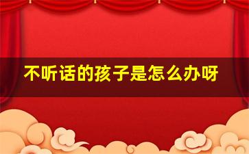 不听话的孩子是怎么办呀