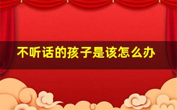 不听话的孩子是该怎么办