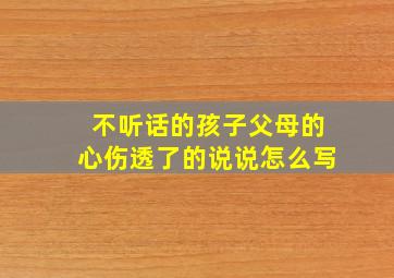 不听话的孩子父母的心伤透了的说说怎么写