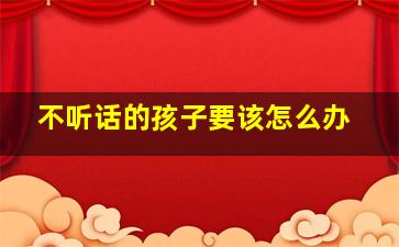 不听话的孩子要该怎么办