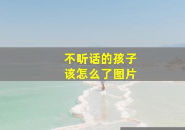 不听话的孩子该怎么了图片