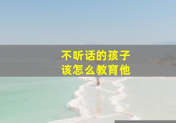 不听话的孩子该怎么教育他