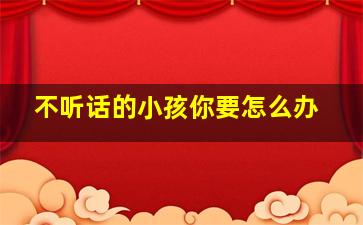 不听话的小孩你要怎么办