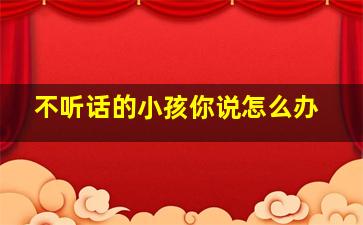 不听话的小孩你说怎么办