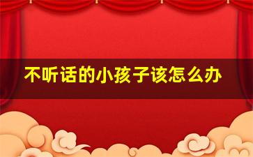 不听话的小孩子该怎么办