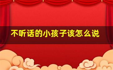 不听话的小孩子该怎么说