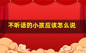 不听话的小孩应该怎么说