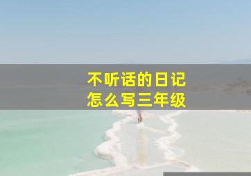 不听话的日记怎么写三年级