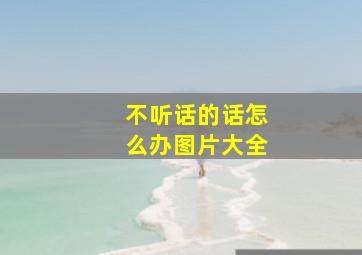 不听话的话怎么办图片大全