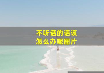 不听话的话该怎么办呢图片