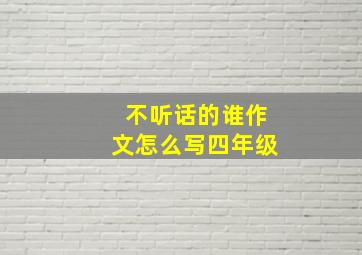 不听话的谁作文怎么写四年级