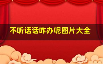 不听话话咋办呢图片大全