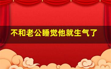 不和老公睡觉他就生气了