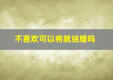 不喜欢可以将就结婚吗