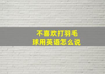 不喜欢打羽毛球用英语怎么说