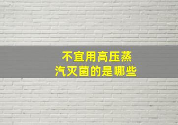 不宜用高压蒸汽灭菌的是哪些