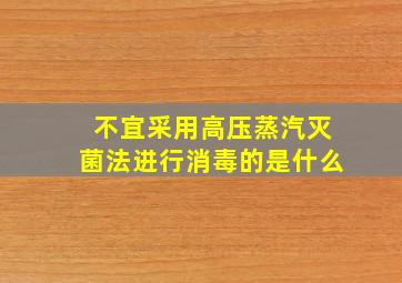 不宜采用高压蒸汽灭菌法进行消毒的是什么