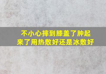 不小心摔到膝盖了肿起来了用热敷好还是冰敷好