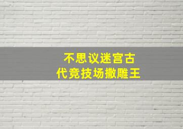 不思议迷宫古代竞技场撒雕王