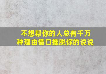 不想帮你的人总有千万种理由借口推脱你的说说