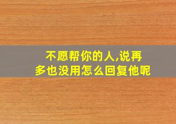 不愿帮你的人,说再多也没用怎么回复他呢