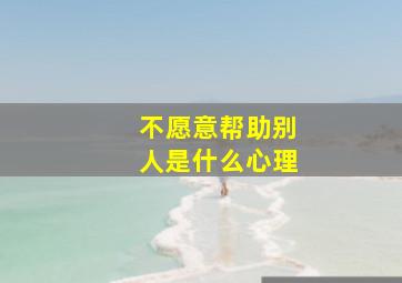 不愿意帮助别人是什么心理