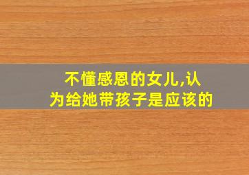 不懂感恩的女儿,认为给她带孩子是应该的