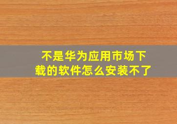 不是华为应用市场下载的软件怎么安装不了