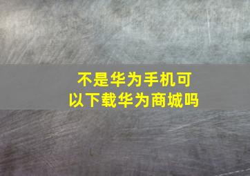 不是华为手机可以下载华为商城吗