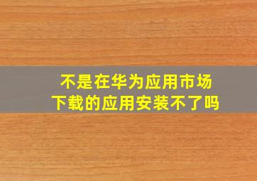 不是在华为应用市场下载的应用安装不了吗