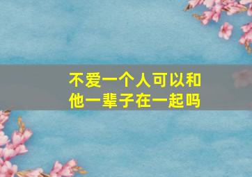 不爱一个人可以和他一辈子在一起吗