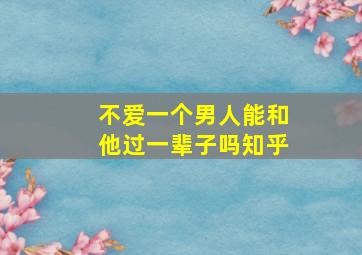 不爱一个男人能和他过一辈子吗知乎