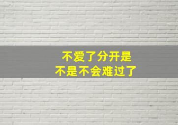 不爱了分开是不是不会难过了