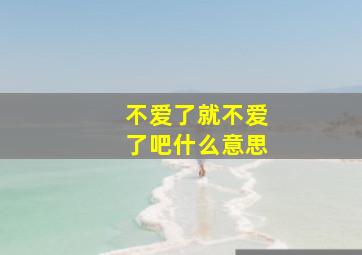 不爱了就不爱了吧什么意思