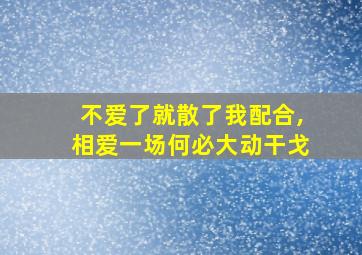 不爱了就散了我配合,相爱一场何必大动干戈