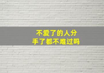 不爱了的人分手了都不难过吗