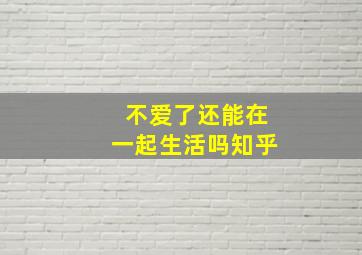 不爱了还能在一起生活吗知乎