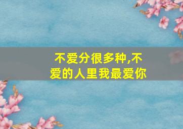 不爱分很多种,不爱的人里我最爱你