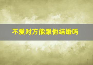 不爱对方能跟他结婚吗