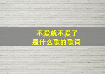 不爱就不爱了是什么歌的歌词