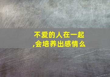 不爱的人在一起,会培养出感情么