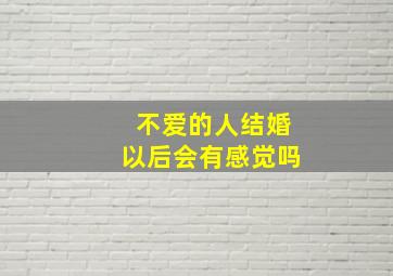 不爱的人结婚以后会有感觉吗