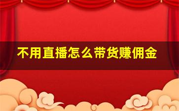 不用直播怎么带货赚佣金