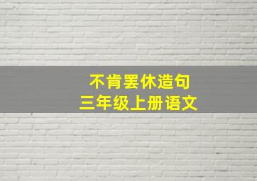 不肯罢休造句三年级上册语文